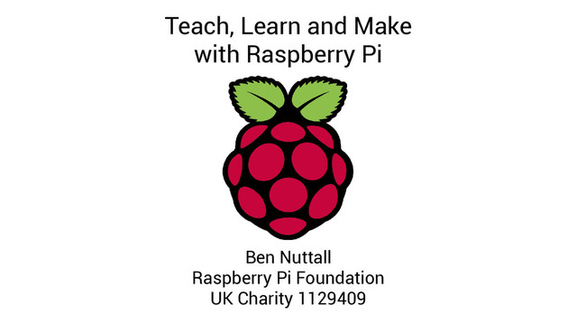 Teach, Learn and Make
with Raspberry Pi
Ben Nuttall
Raspberry Pi Foundation
UK Charity 1129409
