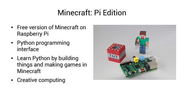 Minecraft: Pi Edition
●
Free version of Minecraft on
Raspberry Pi
●
Python programming
interface
●
Learn Python by building
things and making games in
Minecraft
●
Creative computing
