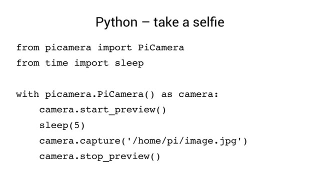Python – take a selfie
from picamera import PiCamera
from time import sleep
with picamera.PiCamera() as camera:
camera.start_preview()
sleep(5)
camera.capture('/home/pi/image.jpg')
camera.stop_preview()
