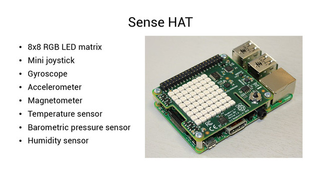 Sense HAT
●
8x8 RGB LED matrix
●
Mini joystick
●
Gyroscope
●
Accelerometer
●
Magnetometer
●
Temperature sensor
●
Barometric pressure sensor
●
Humidity sensor
