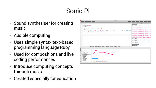 Sonic Pi
●
Sound synthesiser for creating
music
●
Audible computing
●
Uses simple syntax text-based
programming language Ruby
●
Used for compositions and live
coding performances
●
Introduce computing concepts
through music
●
Created especially for education

