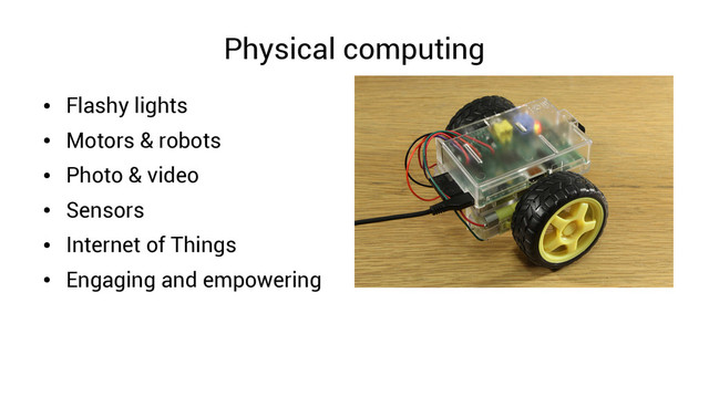 Physical computing
●
Flashy lights
●
Motors & robots
●
Photo & video
●
Sensors
●
Internet of Things
●
Engaging and empowering
