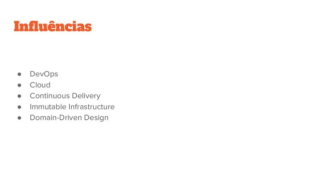 Influências
● DevOps
● Cloud
● Continuous Delivery
● Immutable Infrastructure
● Domain-Driven Design
