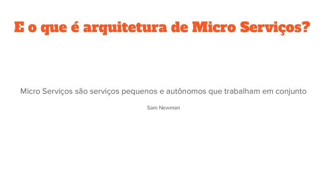 E o que é arquitetura de Micro Serviços?
Micro Serviços são serviços pequenos e autônomos que trabalham em conjunto
Sam Newman
