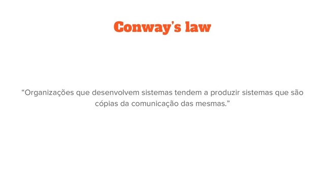 Conway’s law
“Organizações que desenvolvem sistemas tendem a produzir sistemas que são
cópias da comunicação das mesmas.”
