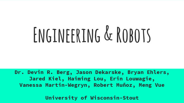 Engineering & Robots
Dr. Devin R. Berg, Jason Dekarske, Bryan Ehlers,
Jared Kiel, Haiming Lou, Erin Louwagie,
Vanessa Martin-Wegryn, Robert Muñoz, Meng Vue
University of Wisconsin-Stout
