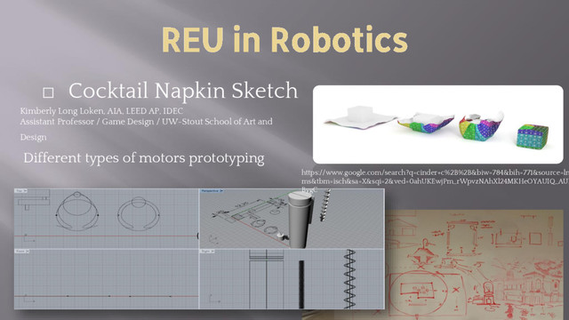 REU in Robotics
⬜
Cocktail Napkin Sketch
Kimberly Long Loken, AIA, LEED AP, IDEC
Assistant Professor / Game Design / UW-Stout School of Art and
Design
https://www.google.com/search?q=cinder+c%2B%2B&biw=784&bih=771&source=ln
ms&tbm=isch&sa=X&sqi=2&ved=0ahUKEwjPm_rWpvzNAhXl24MKHeOYAUIQ_AUI
BygC
Different types of motors prototyping
