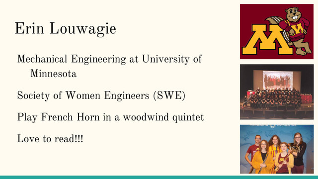 Erin Louwagie
Mechanical Engineering at University of
Minnesota
Society of Women Engineers (SWE)
Play French Horn in a woodwind quintet
Love to read!!!
