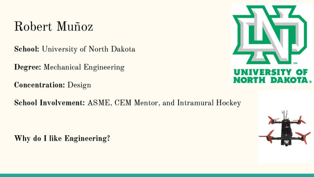 Robert Muñoz
School: University of North Dakota
Degree: Mechanical Engineering
Concentration: Design
School Involvement: ASME, CEM Mentor, and Intramural Hockey
Why do I like Engineering?
