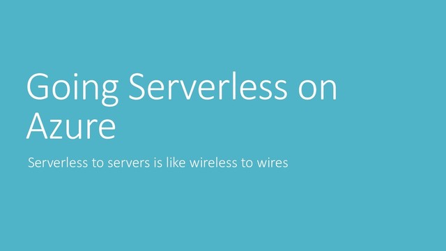 Going Serverless on
Azure
Serverless to servers is like wireless to wires
