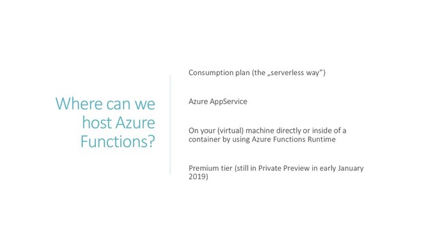 Where can we
host Azure
Functions?
Consumption plan (the „serverless way”)
Azure AppService
On your (virtual) machine directly or inside of a
container by using Azure Functions Runtime
Premium tier (still in Private Preview in early January
2019)
