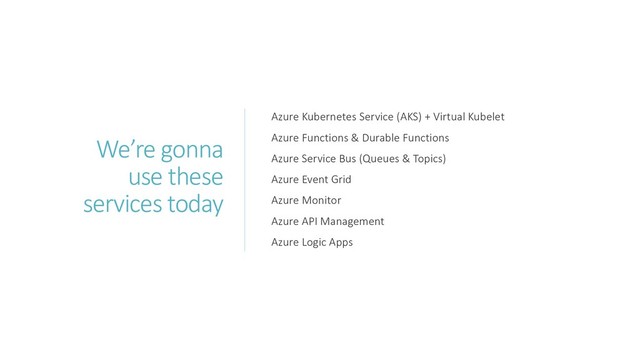 We’re gonna
use these
services today
Azure Kubernetes Service (AKS) + Virtual Kubelet
Azure Functions & Durable Functions
Azure Service Bus (Queues & Topics)
Azure Event Grid
Azure Monitor
Azure API Management
Azure Logic Apps
