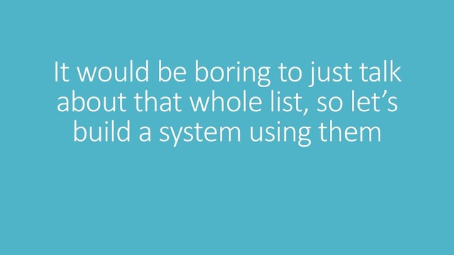 It would be boring to just talk
about that whole list, so let’s
build a system using them

