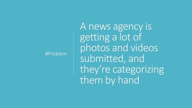A news agency is
getting a lot of
photos and videos
submitted, and
they’re categorizing
them by hand
#Problem
