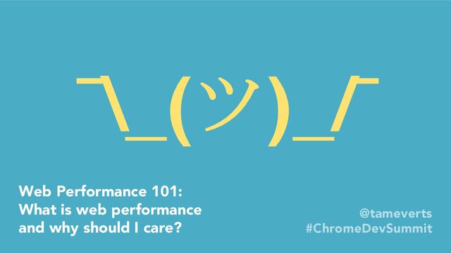 Web Performance 101:
What is web performance
and why should I care?
@tameverts
#ChromeDevSummit
¯\_(ツ)_/¯
