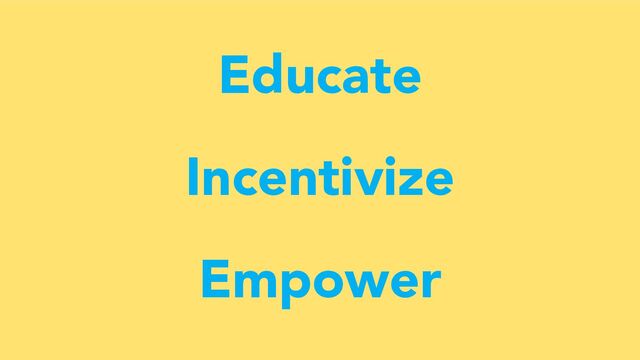 Educate
Incentivize
Empower
