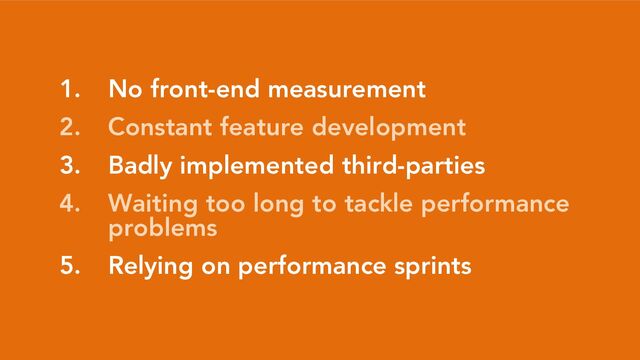 1. No front-end measurement
2. Constant feature development
3. Badly implemented third-parties
4. Waiting too long to tackle performance
problems
5. Relying on performance sprints
