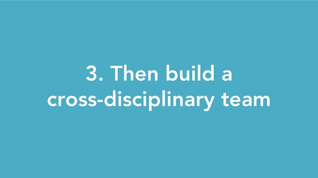 3. Then build a
cross-disciplinary team
