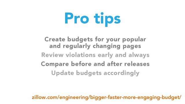 Pro tips
Create budgets for your popular
and regularly changing pages
Review violations early and always
Compare before and after releases
Update budgets accordingly
zillow.com/engineering/bigger-faster-more-engaging-budget/
