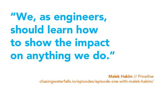 “We, as engineers,
should learn how
to show the impact
on anything we do.”
Malek Hakim // Priceline
chasingwaterfalls.io/episodes/episode-one-with-malek-hakim/
