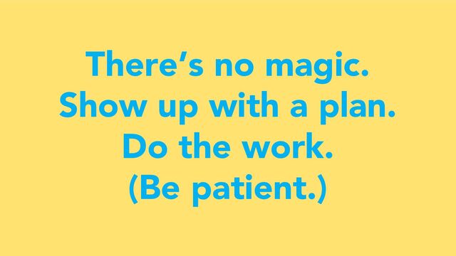 There’s no magic.
Show up with a plan.
Do the work.
(Be patient.)
