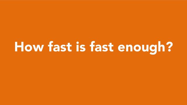 How fast is fast enough?

