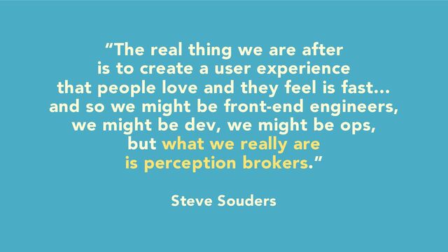 “The real thing we are after
is to create a user experience
that people love and they feel is fast…
and so we might be front-end engineers,
we might be dev, we might be ops,
but what we really are
is perception brokers.”
Steve Souders

