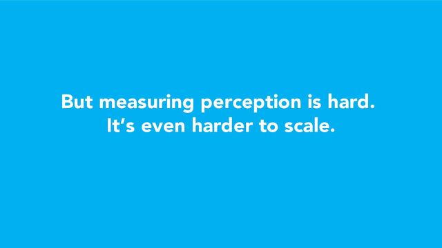 But measuring perception is hard.
It’s even harder to scale.
