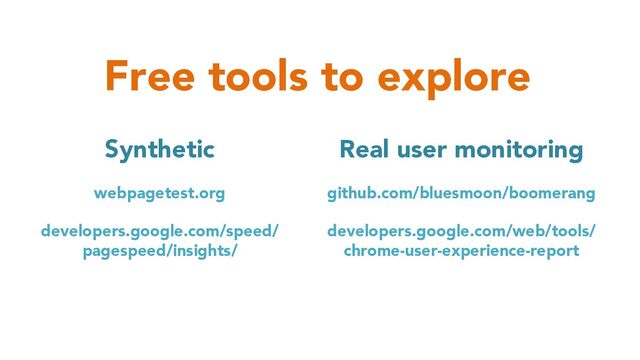 Free tools to explore
Synthetic
webpagetest.org
developers.google.com/speed/
pagespeed/insights/
Real user monitoring
github.com/bluesmoon/boomerang
developers.google.com/web/tools/
chrome-user-experience-report
