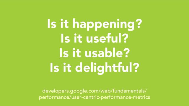Is it happening?
Is it useful?
Is it usable?
Is it delightful?
developers.google.com/web/fundamentals/
performance/user-centric-performance-metrics
