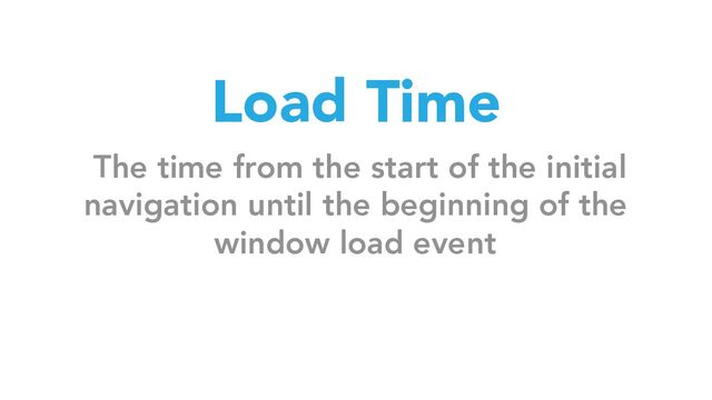 Load Time
The time from the start of the initial
navigation until the beginning of the
window load event
