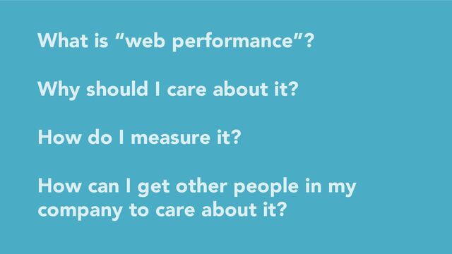 What is “web performance”?
Why should I care about it?
How do I measure it?
How can I get other people in my
company to care about it?
