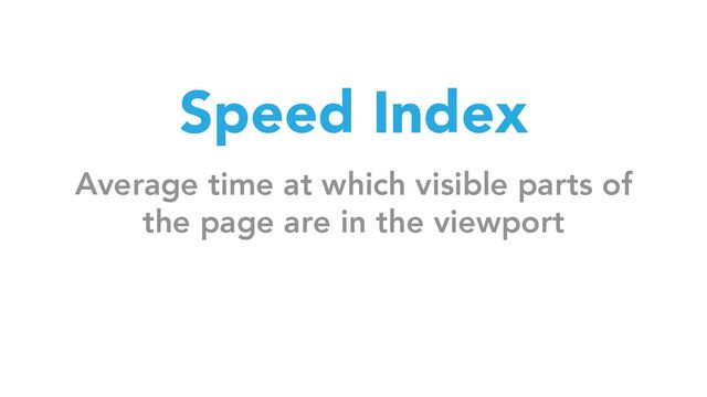Speed Index
Average time at which visible parts of
the page are in the viewport

