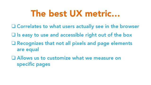 ❑ Correlates to what users actually see in the browser
❑ Is easy to use and accessible right out of the box
❑ Recognizes that not all pixels and page elements
are equal
❑ Allows us to customize what we measure on
specific pages
The best UX metric…
