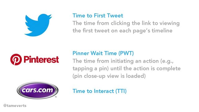 Time to First Tweet
The time from clicking the link to viewing
the first tweet on each page’s timeline
Pinner Wait Time (PWT)
The time from initiating an action (e.g.,
tapping a pin) until the action is complete
(pin close-up view is loaded)
Time to Interact (TTI)
@tameverts
