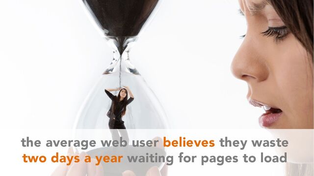 the average web user believes they waste
two days a year waiting for pages to load
