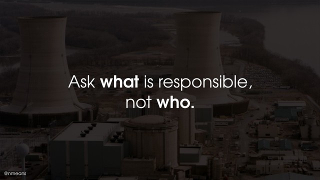 @nmeans
Ask what is responsible,
not who.
