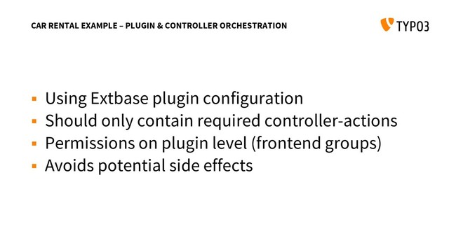 CAR RENTAL EXAMPLE – PLUGIN & CONTROLLER ORCHESTRATION
 Using Extbase plugin configuration
 Should only contain required controller-actions
 Permissions on plugin level (frontend groups)
 Avoids potential side effects
