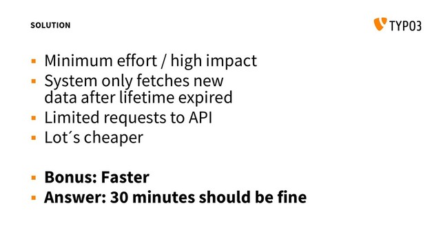 SOLUTION
 Minimum effort / high impact
 System only fetches new
data after lifetime expired
 Limited requests to API
 Lot´s cheaper
 Bonus: Faster
 Answer: 30 minutes should be fine
