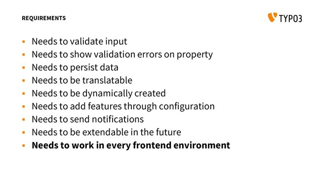 REQUIREMENTS
 Needs to validate input
 Needs to show validation errors on property
 Needs to persist data
 Needs to be translatable
 Needs to be dynamically created
 Needs to add features through configuration
 Needs to send notifications
 Needs to be extendable in the future
 Needs to work in every frontend environment
