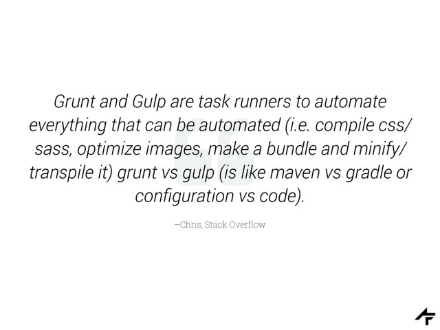 %
–Chris, Stack Overﬂow
Grunt and Gulp are task runners to automate
everything that can be automated (i.e. compile css/
sass, optimize images, make a bundle and minify/
transpile it) grunt vs gulp (is like maven vs gradle or
conﬁguration vs code).
