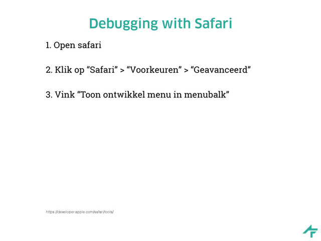 Debugging with Safari
1. Open safari
2. Klik op “Safari” > “Voorkeuren” > “Geavanceerd”
3. Vink “Toon ontwikkel menu in menubalk”
https://developer.apple.com/safari/tools/
