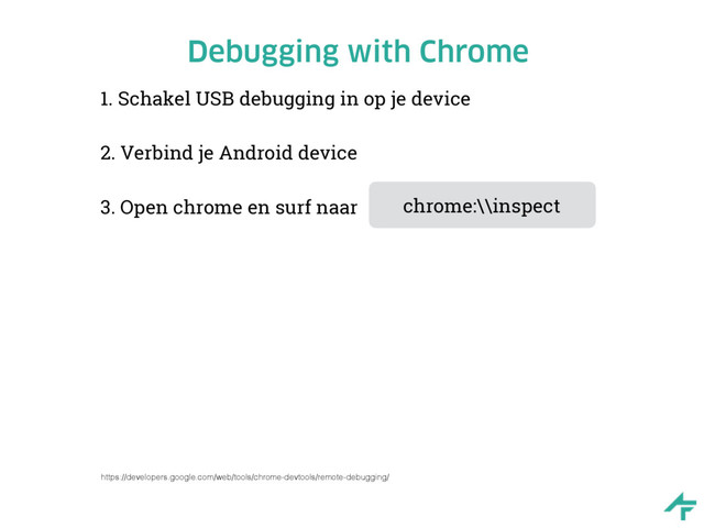 Debugging with Chrome
1. Schakel USB debugging in op je device
2. Verbind je Android device
3. Open chrome en surf naar
https://developers.google.com/web/tools/chrome-devtools/remote-debugging/
chrome:\\inspect

