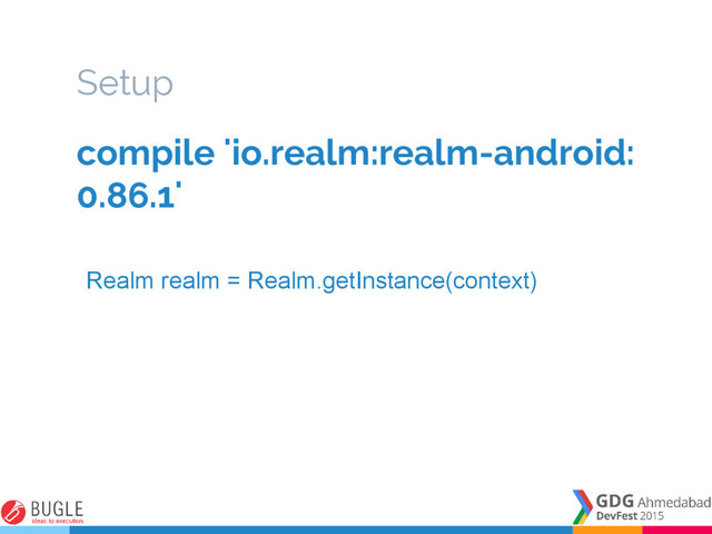 Setup
compile 'io.realm:realm-android:
0.86.1'
Realm realm = Realm.getInstance(context)
