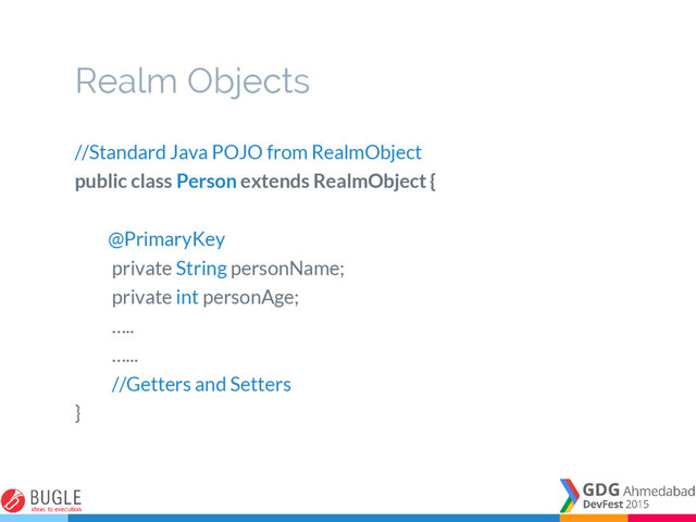 Realm Objects
//Standard Java POJO from RealmObject
public class Person extends RealmObject {
@PrimaryKey
private String personName;
private int personAge;
…..
…...
//Getters and Setters
}

