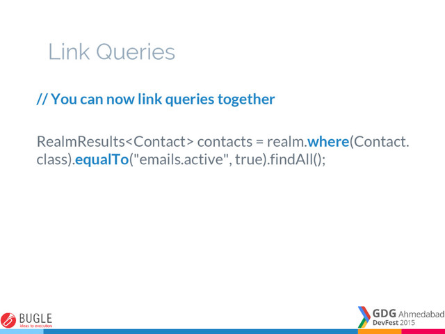 Link Queries
// You can now link queries together
RealmResults contacts = realm.where(Contact.
class).equalTo("emails.active", true).findAll();
