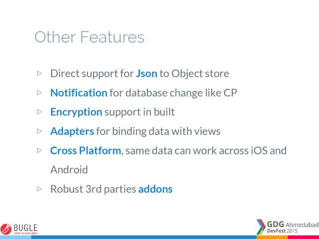 ▷ Direct support for Json to Object store
▷ Notification for database change like CP
▷ Encryption support in built
▷ Adapters for binding data with views
▷ Cross Platform, same data can work across iOS and
Android
▷ Robust 3rd parties addons
Other Features
