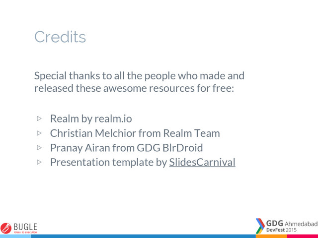 Credits
Special thanks to all the people who made and
released these awesome resources for free:
▷ Realm by realm.io
▷ Christian Melchior from Realm Team
▷ Pranay Airan from GDG BlrDroid
▷ Presentation template by SlidesCarnival
