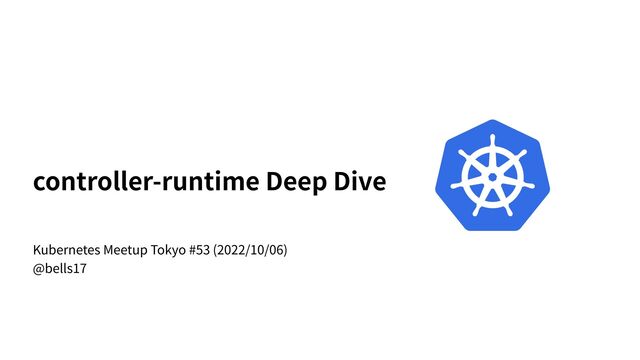 controller-runtime Deep Dive
Kubernetes Meetup Tokyo #53 (2022/10/06)
@bells17
