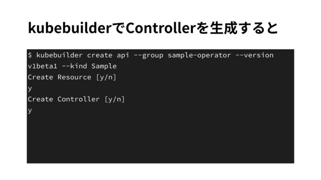kubebuilderでControllerを⽣成すると
$ kubebuilder create api --group sample-operator --version
v1beta1 --kind Sample


Create Resource [y/n]


y


Create Controller [y/n]


y



